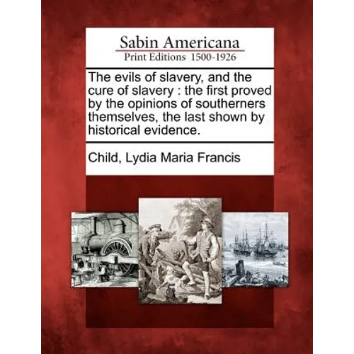 The Evils of Slavery, and the Cure of Slavery: The First Proved by the Opinions of Southerners Themselves, the Last Shown by Historical Evidence.