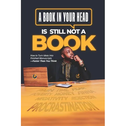 A Book in Your Head is Still Not A Book: How to Turn Ideas Into Finished Manuscripts_Faster Than You Think