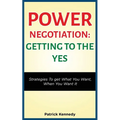 Power Negotiation - Getting to the Yes: Strategies to Get What You Want, When You Want It