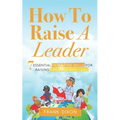 How To Raise A Leader: 7 Essential Parenting Skills For Raising Children Who Lead