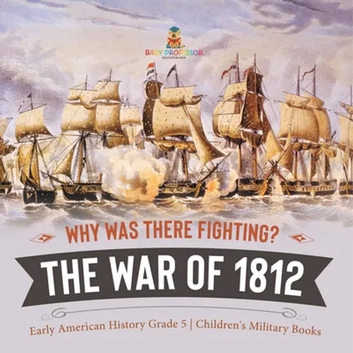 Why Was There Fighting? The War of 1812 Early American History Grade 5 Children's Military Books