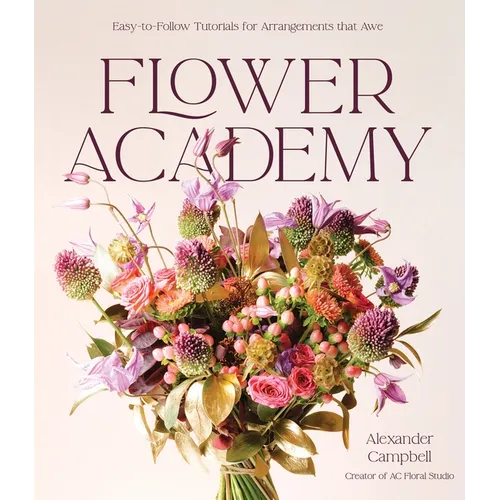 Flower Academy: Easy-To-Follow Tutorials for Arrangements That Awe
