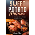 Sweet Potato Maniac: How To Grow Sweet Potatoes For Beginners w/ Simple Sweet Potato Recipes