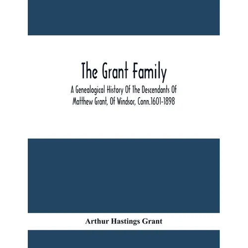 The Grant Family: A Genealogical History Of The Descendants Of Matthew Grant, Of Windsor, Conn.1601-1898