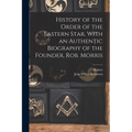 History of the Order of the Eastern Star, With an Authentic Biography of the Founder, Rob. Morris