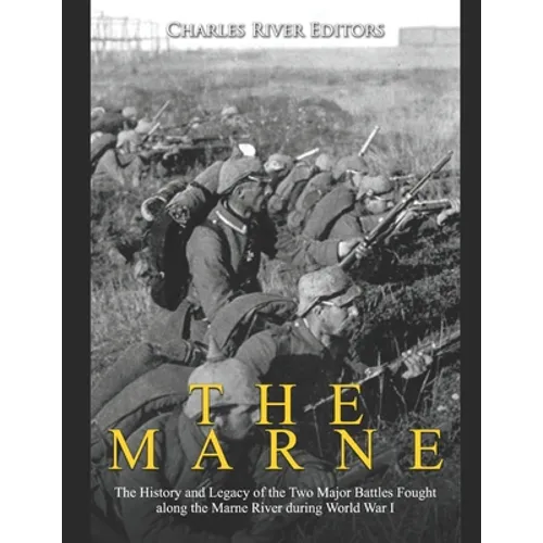 The Marne: The History and Legacy of the Two Major Battles Fought along the Marne River during World War I