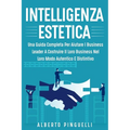Intelligenza Estetica: Una Guida Completa Per Aiutare I Business Leader a Costruire Il Loro Business Nel Loro Modo Autentico E Distintivo