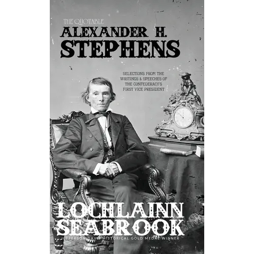 The Quotable Alexander H. Stephens: Selections from the Writings and Speeches of the Confederacy's First Vice President