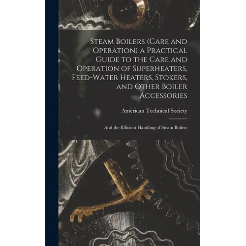 Steam Boilers (Care and Operation) a Practical Guide to the Care and Operation of Superheaters, Feed-Water Heaters, Stokers, and Other Boiler Accessor