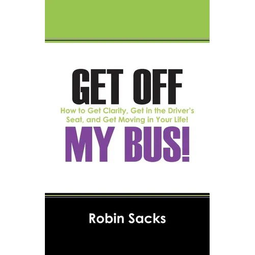 Get Off My Bus!: How to Get Clarity, Get in the Driver's Seat, and Get Moving in Your Life!