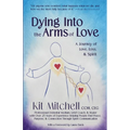 Dying Into The Arms Of Love: A Journey of Love, Loss, and Spirit