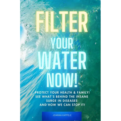 Filter Your Water Now!: The Shocking Truth about Water Pollution: How to protect your family and prevent Disease!