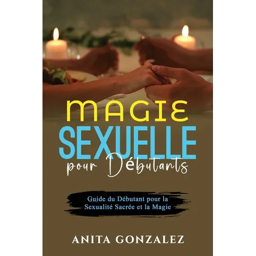 Magie Sexuelle pour Débutants: Guide du Débutant pour la Sexualité Sacrée et la Magie