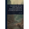 The History Of The Holy, Military, Sovereign Order Of St. John Of Jerusalem