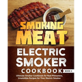 Smoking Meat: Electric Smoker Cookbook: Ultimate Smoker Cookbook for Real Pitmasters, Irresistible Recipes for Your Electric Smoker: Book 4
