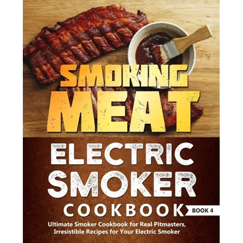 Smoking Meat: Electric Smoker Cookbook: Ultimate Smoker Cookbook for Real Pitmasters, Irresistible Recipes for Your Electric Smoker: Book 4