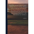 Mission From Cape Coast Castle to Ashantee, With a Statistical Account of That Kingdom, and Geographical Notices of Other Parts of the Interior of Afr