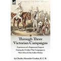 Through Three Victorian Campaigns: Experiences of a Regimental Surgeon During the Gwalior War, Campaigns in West Africa & the Indian Mutiny