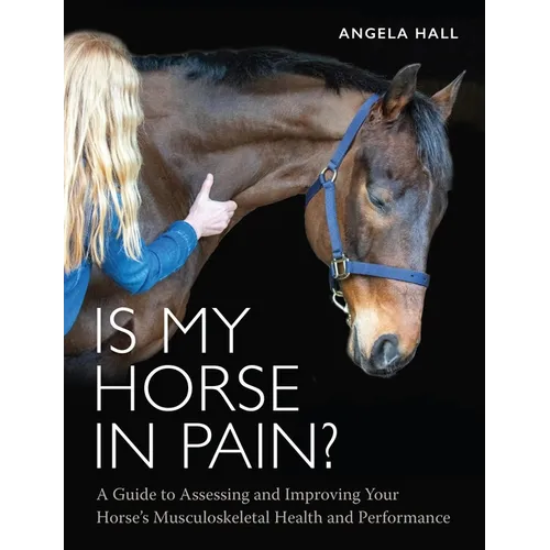 Is My Horse in Pain?: A Guide to Assessing and Improving Your Horses Musculoskeletal Health and Performance