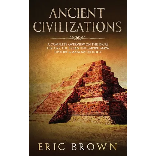 Ancient Civilizations: A Complete Overview On The Incas History, The Byzantine Empire, Maya History & Maya Mythology