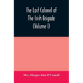 The last colonel of the Irish Brigade, Count O'Connell, and old Irish life at home and abroad, 1745-1833 (Volume I)