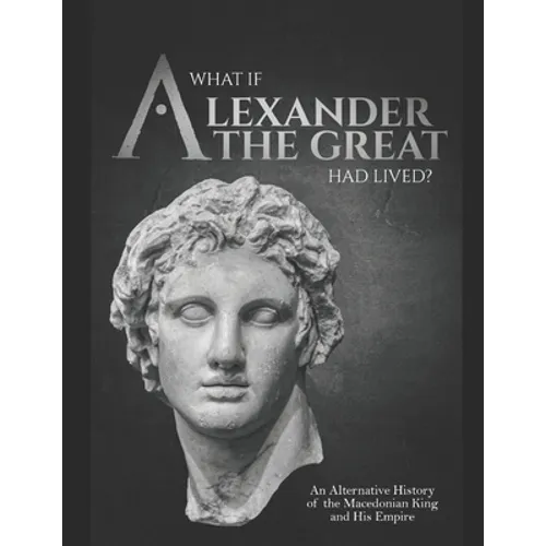What if Alexander the Great Had Lived? An Alternative History of the Macedonian King and His Empire