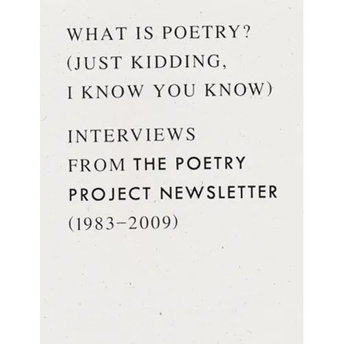 What Is Poetry? (Just Kidding, I Know You Know): Interviews from the Poetry Project Newsletter (1983 - 2009)