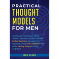 Practical Thought Models for Men: Use mental techniques of the world´s greatest leaders to make better decisions, conquer any obstacle, build self-con