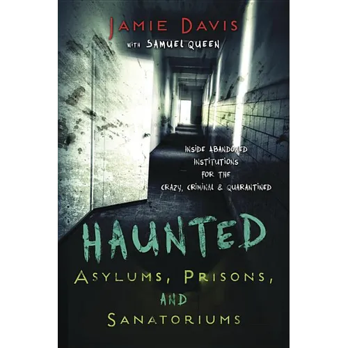 Haunted Asylums, Prisons, and Sanatoriums: Inside Abandoned Institutions for the Crazy, Criminal & Quarantined