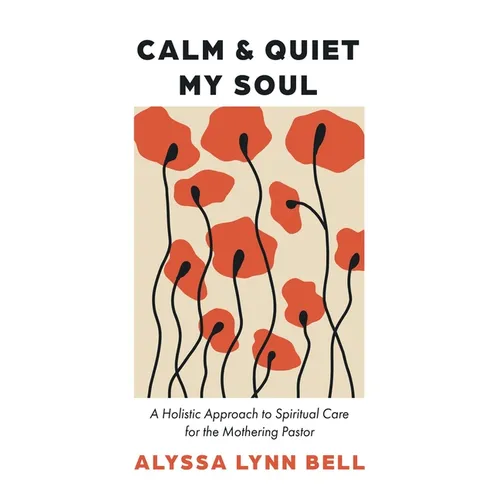 Calm and Quiet My Soul: A Holistic Approach to Spiritual Care for the Mothering Pastor