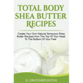 Total Body Shea Butter Recipes: Create Your Own Natural Sensuous Shea Butter Recipes from The Top Of Your Head To The Bottom Of Your Feet