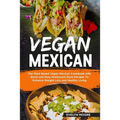 Vegan Mexican: The Plant Based Vegan Mexican Cookbook with Quick and Easy Restaurant Style Recipes To Enhance Weight Loss and Healthy Living