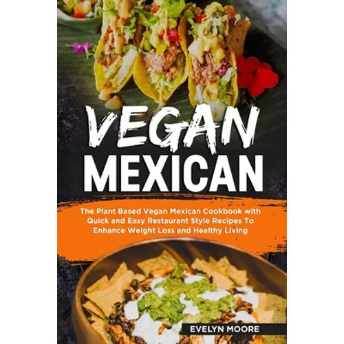 Vegan Mexican: The Plant Based Vegan Mexican Cookbook with Quick and Easy Restaurant Style Recipes To Enhance Weight Loss and Healthy Living
