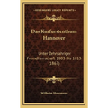 Das Kurfurstenthum Hannover: Unter Zehnjahriger Fremdherrschaft 1803 Bis 1813 (1867)