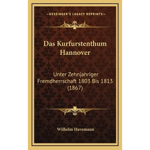 Das Kurfurstenthum Hannover: Unter Zehnjahriger Fremdherrschaft 1803 Bis 1813 (1867)