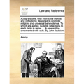 Aesop's Fables, with Instructive Morals and Reflections; Designed to Promote Religion, and Universal Benevolence. to Which Are Added, Suitable Reflect