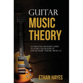 Guitar Music Theory: An Essential Beginner's Guide To Learn The Realms Of Guitar Music Theory From A-Z