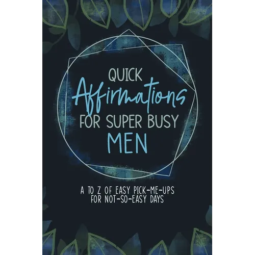 Quick Affirmations for Super Busy Men: A to Z of Easy Pick-Me-Ups for Not-So-Easy Days