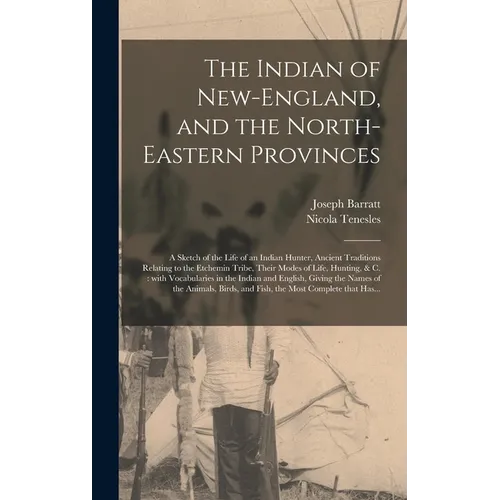 The Indian of New-England, and the North-eastern Provinces [microform]: a Sketch of the Life of an Indian Hunter, Ancient Traditions Relating to the E