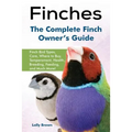 Finches: Finch Bird Types, Care, Where to Buy, Temperament, Health, Breeding, Feeding, and Much More! The Complete Finch Owner's Guide