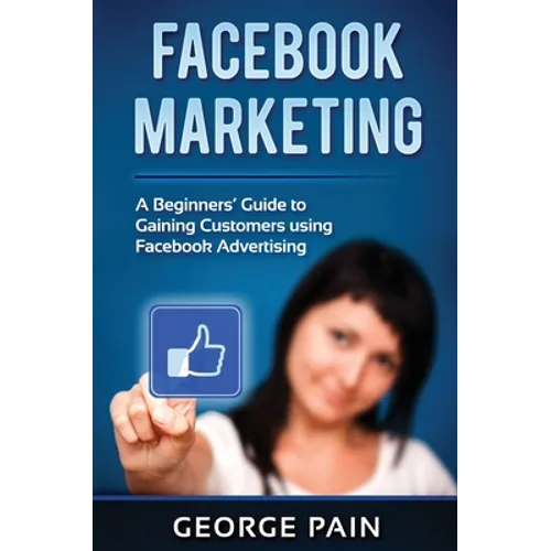 Facebook Marketing: A Beginners' Guide to Gaining Customers using Facebook Advertising