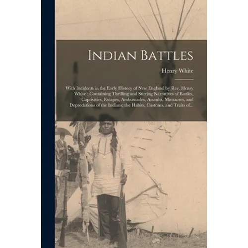 Indian Battles [microform]: With Incidents in the Early History of New England by Rev. Henry White: Containing Thrilling and Stirring Narratives o