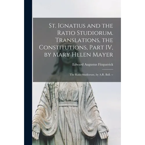 St. Ignatius and the Ratio Studiorum. Translations, the Constitutions, Part IV, by Mary Helen Mayer; the Ratio Studiorum, by A.R. Ball. --