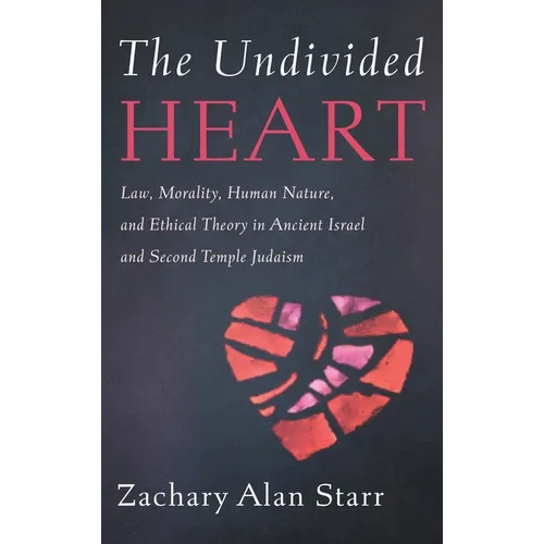 The Undivided Heart: Law, Morality, Human Nature, and Ethical Theory in Ancient Israel and Second Temple Judaism