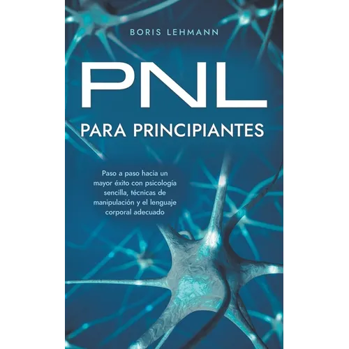 PNL para principiantes Paso a paso hacia un mayor éxito con psicología sencilla, técnicas de manipulación y el lenguaje corporal adecuado