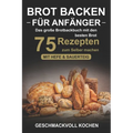 Brot backen für Anfänger: Das große Brotbackbuch mit den 75 besten Brot Rezepten zum Selber machen - Mit Hefe & Sauerteig - einfach & gesund (Inkl. Pi