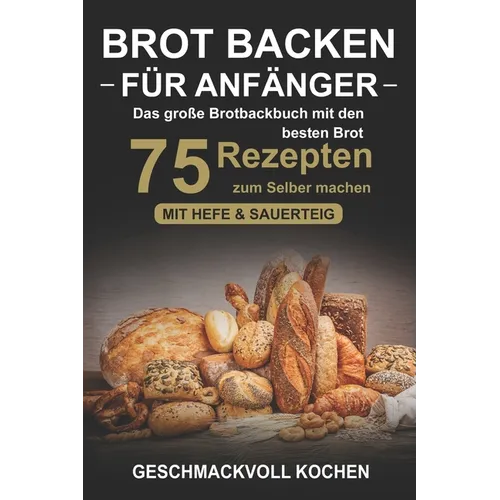 Brot backen für Anfänger: Das große Brotbackbuch mit den 75 besten Brot Rezepten zum Selber machen - Mit Hefe & Sauerteig - einfach & gesund (Inkl. Pi