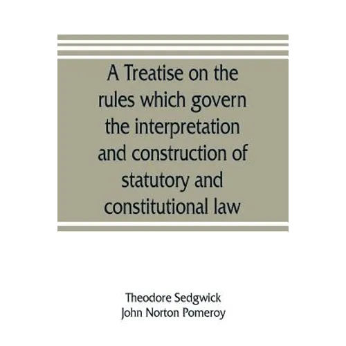 A treatise on the rules which govern the interpretation and construction of statutory and constitutional law