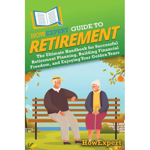 HowExpert Guide to Retirement: The Ultimate Handbook for Successful Retirement Planning, Building Financial Freedom, and Enjoying Your Golden Years