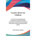 Creative Music For Children: A Plan Of Training Based On The Natural Evolution Of Music, Including The Making And Playing Of Instruments, Dancing,